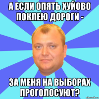 а если опять хуйово поклею дороги - за меня на выборах проголосуют?