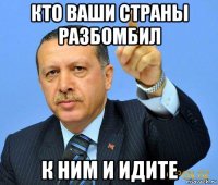 кто ваши страны разбомбил к ним и идите