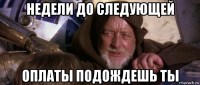 недели до следующей оплаты подождешь ты