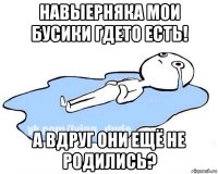 навыерняка мои бусики гдето есть! а вдруг они ещё не родились?