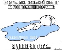 когда гугл не может найти ответ на твоё домашнее задание: я доверял тебе...