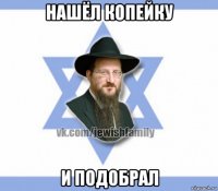 нашёл копейку и подобрал