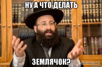 ну а что делать землячок?