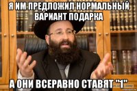 я им предложил нормальный вариант подарка а они всеравно ставят "1"