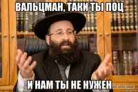 вальцман, таки ты поц и нам ты не нужен