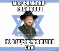 моя фамилия - рабинович но я еще немножечко сью