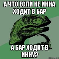 а что если не инна ходит в бар а бар ходит в инну?