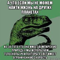 а что если мы не можем найти жизнь на других планетах из-за того что она имеет вампирскую природу а мы используем телескопы-рефлекторы а свет имеет ограниченную скорость