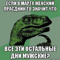 если 8 марта женский прасдник то значит что все эти остальные дни мужские?