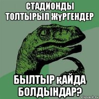 стадионды толтырып жүргендер былтыр қайда болдындар?