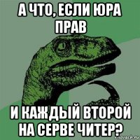 а что, если юра прав и каждый второй на серве читер?