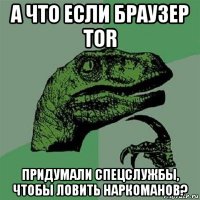 а что если браузер tor придумали спецслужбы, чтобы ловить наркоманов?