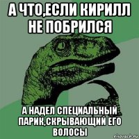 а что,если кирилл не побрился а надел специальный парик,скрывающий его волосы