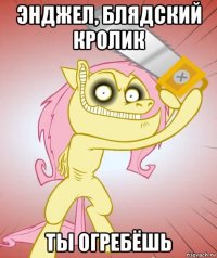 энджел, блядский кролик ты огребёшь