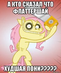 а кто сказал что флаттершай худшая пони?????