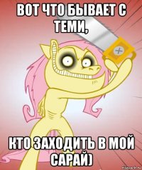 вот что бывает с теми, кто заходить в мой сарай)