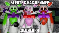 берите с нас пример девчёнки
