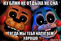 ну блин не отдыха не сна тогда мы тебя напугаем хорошо