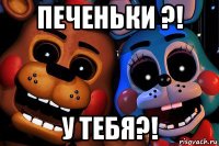 печеньки ?! у тебя?!