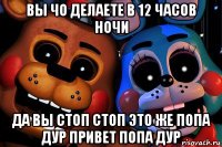 вы чо делаете в 12 часов ночи да вы стоп стоп это же попа дур привет попа дур