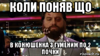 коли поняв що в конюшенка з гуменим по 2 почки