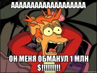 ааааааааааааааааааа он меня обманул 1 млн $!!!!!!!!!