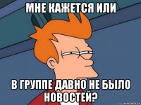 мне кажется или в группе давно не было новостей?