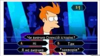 Чи вивчив Олексій історію? Ні Так Я не вивчив *захворів*