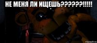 не меня ли ищешь??????!!!!! 