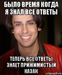 было время когда я знал все ответы теперь все ответы знает прижимистый казак