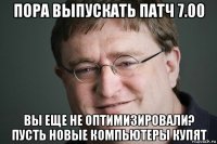 пора выпускать патч 7.00 вы еще не оптимизировали? пусть новые компьютеры купят