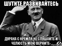 шутите развивайтесь дурака с кремля не слушайте-и челюсть мою верните-