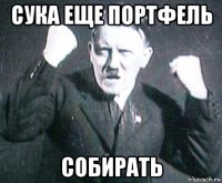 сука еще портфель собирать