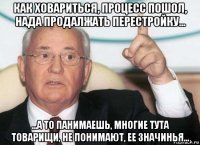 как ховариться, процесс пошол, нада продалжать перестройку... ...а то панимаешь, многие тута товарищи, не понимают, ее значинья...