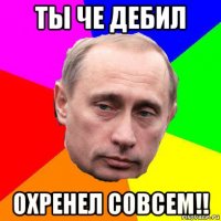 ты че дебил охренел совсем!!