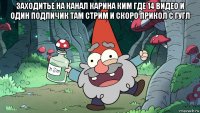 заходитье на канал карина ким где 14 видео и один подпичик там стрим и скоро прикол с гугл 