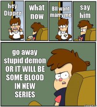 hey Dipper what now Bll want marry me say him go away stupid demon OR IT WILL BE SOME BLOOD IN NEW SERIES