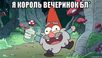 я король вечеринок бл* 