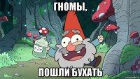 гномы, пошли бухать