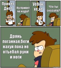 Привет Дип! Ну привет чё надо? Уёбок хе,хе Что ты сказала? Дрянь поганная,беги нахуй пока не отъебал руки и ноги