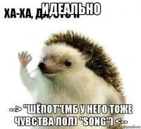 идеально --> "шёпот"(мб у него тоже чувства лол) "song") <--