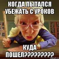 когда пытался убежать с уроков куда пошел?????????