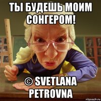 ты будешь моим сонгером! © svetlana petrovna