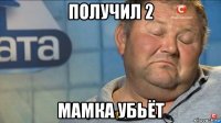 получил 2 мамка убьёт