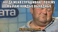 когда меня спрашивают почему я бухаю каждые выходные 