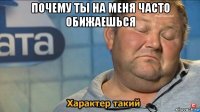 почему ты на меня часто обижаешься 