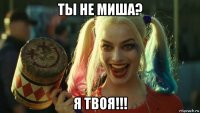 ты не миша? я твоя!!!