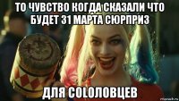 то чувство когда сказали что будет 31 марта сюрприз для colоловцев