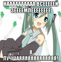 наааааааааа всееееей зеееемлееееееее я лучшаяяяяяяяяяяяяя!