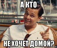 а кто не хочет домой?